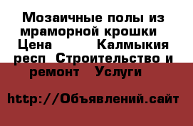 Мозаичные полы из мраморной крошки › Цена ­ 600 - Калмыкия респ. Строительство и ремонт » Услуги   